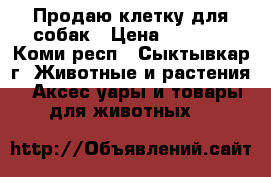 Продаю клетку для собак › Цена ­ 2 500 - Коми респ., Сыктывкар г. Животные и растения » Аксесcуары и товары для животных   